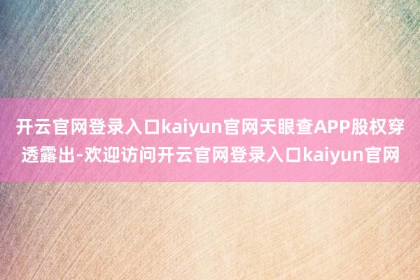开云官网登录入口kaiyun官网天眼查APP股权穿透露出-欢迎访问开云官网登录入口kaiyun官网