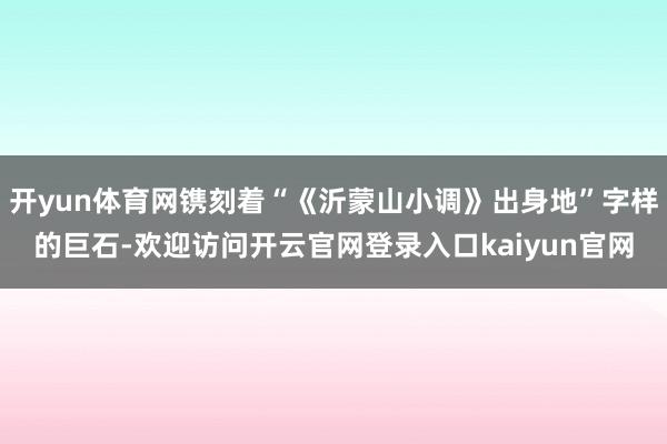 开yun体育网镌刻着“《沂蒙山小调》出身地”字样的巨石-欢迎访问开云官网登录入口kaiyun官网