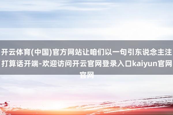 开云体育(中国)官方网站让咱们以一句引东说念主注打算话开端-欢迎访问开云官网登录入口kaiyun官网