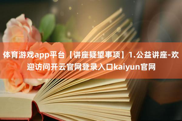 体育游戏app平台【讲座疑望事项】1.公益讲座-欢迎访问开云官网登录入口kaiyun官网