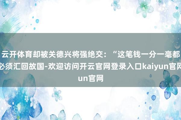 云开体育却被关德兴将强绝交:“这笔钱一分一毫都必须汇回故国-欢迎访问开云官网登录入口kaiyun官网