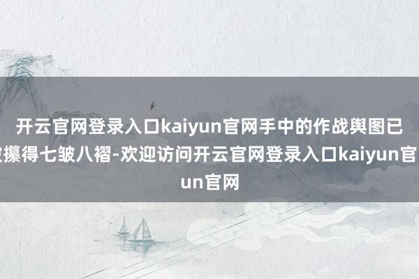 开云官网登录入口kaiyun官网手中的作战舆图已被攥得七皱八褶-欢迎访问开云官网登录入口kaiyun官网