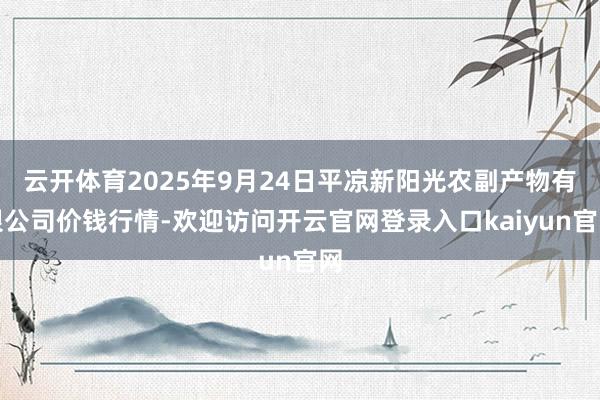 云开体育2025年9月24日平凉新阳光农副产物有限公司价钱行情-欢迎访问开云官网登录入口kaiyun官网