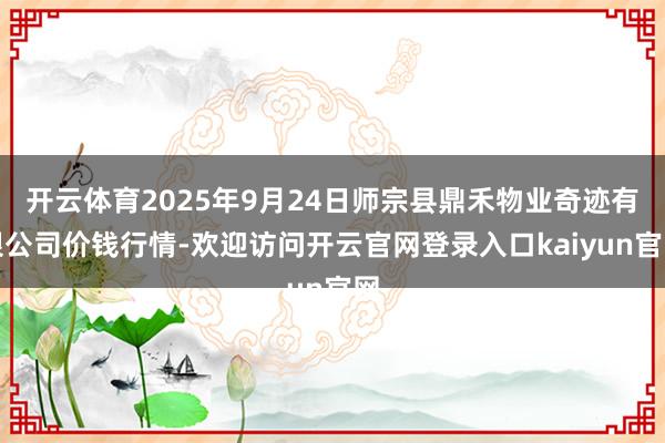 开云体育2025年9月24日师宗县鼎禾物业奇迹有限公司价钱行情-欢迎访问开云官网登录入口kaiyun官网
