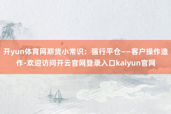 开yun体育网期货小常识:强行平仓——客户操作造作-欢迎访问开云官网登录入口kaiyun官网