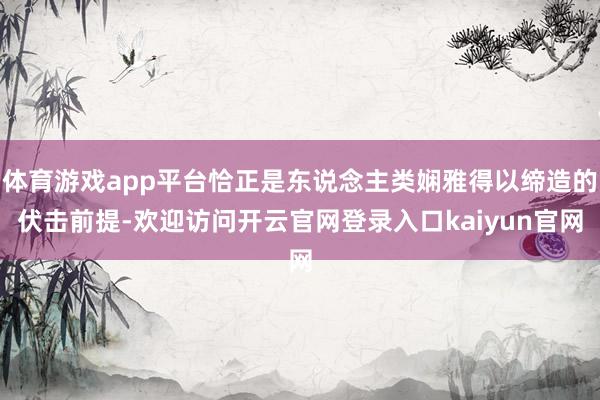 体育游戏app平台恰正是东说念主类娴雅得以缔造的伏击前提-欢迎访问开云官网登录入口kaiyun官网