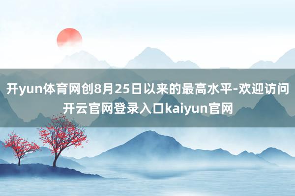 开yun体育网创8月25日以来的最高水平-欢迎访问开云官网登录入口kaiyun官网