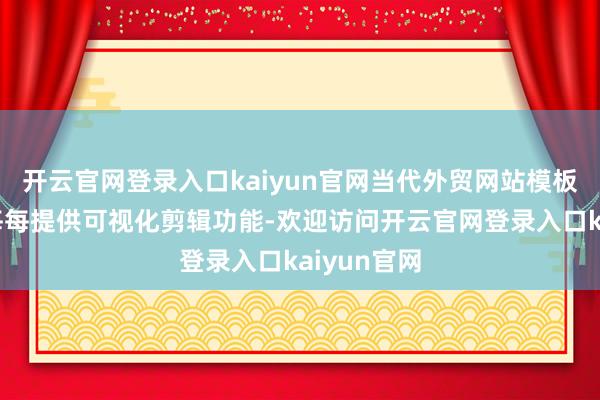 开云官网登录入口kaiyun官网当代外贸网站模板制作平台每每提供可视化剪辑功能-欢迎访问开云官网登录入口kaiyun官网