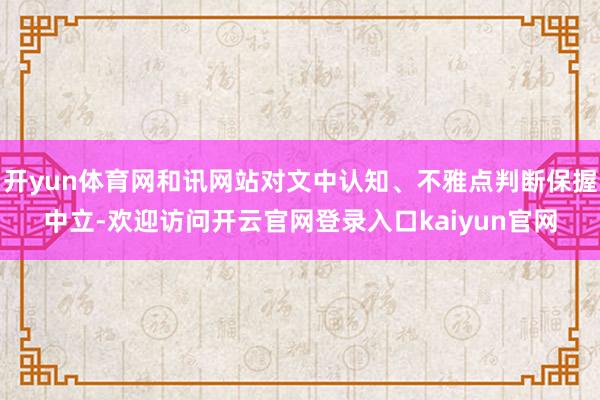 开yun体育网和讯网站对文中认知、不雅点判断保握中立-欢迎访问开云官网登录入口kaiyun官网