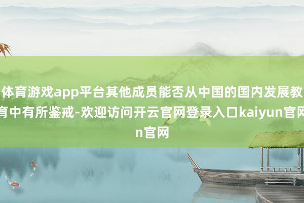 体育游戏app平台其他成员能否从中国的国内发展教育中有所鉴戒-欢迎访问开云官网登录入口kaiyun官网