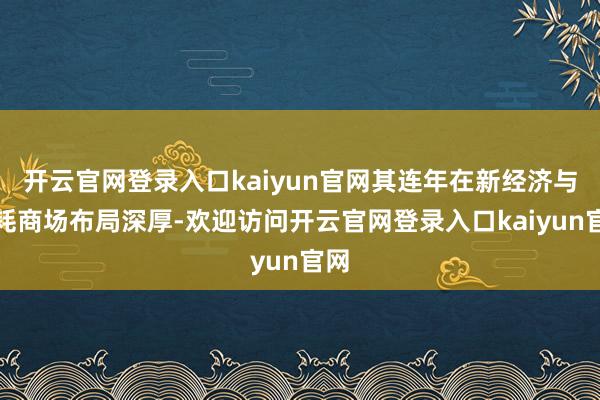 开云官网登录入口kaiyun官网其连年在新经济与虚耗商场布局深厚-欢迎访问开云官网登录入口kaiyun官网