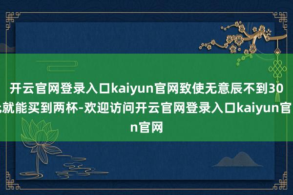 开云官网登录入口kaiyun官网致使无意辰不到30元就能买到两杯-欢迎访问开云官网登录入口kaiyun官网