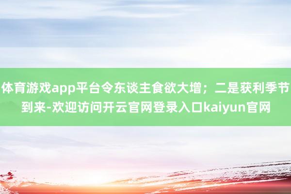 体育游戏app平台令东谈主食欲大增;二是获利季节到来-欢迎访问开云官网登录入口kaiyun官网