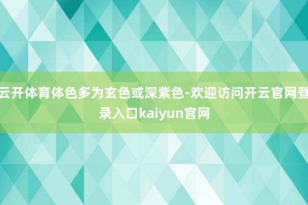 云开体育体色多为玄色或深紫色-欢迎访问开云官网登录入口kaiyun官网
