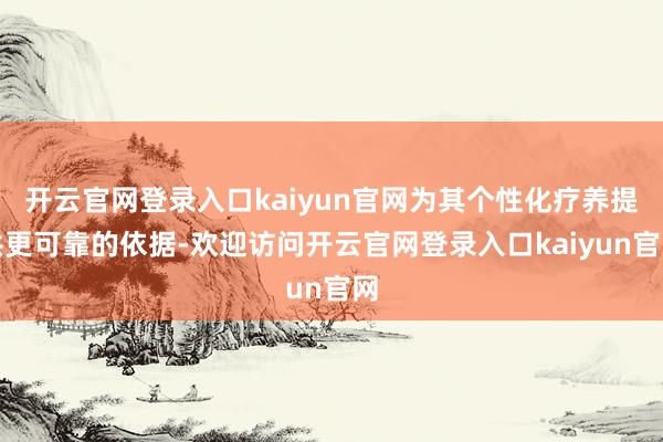 开云官网登录入口kaiyun官网为其个性化疗养提供更可靠的依据-欢迎访问开云官网登录入口kaiyun官网