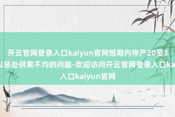开云官网登录入口kaiyun官网短期内停产20至30条线难以惩处供需不均的问题-欢迎访问开云官网登录入口kaiyun官网