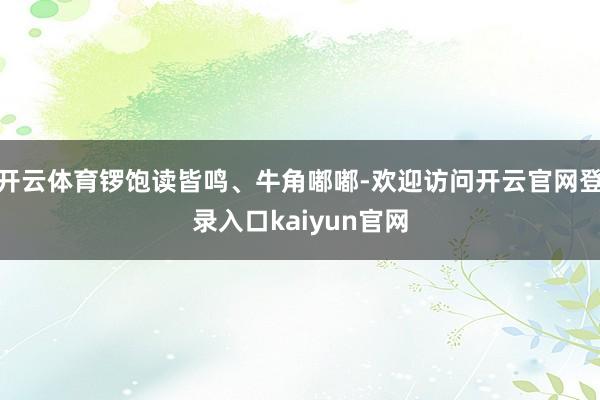 开云体育锣饱读皆鸣、牛角嘟嘟-欢迎访问开云官网登录入口kaiyun官网