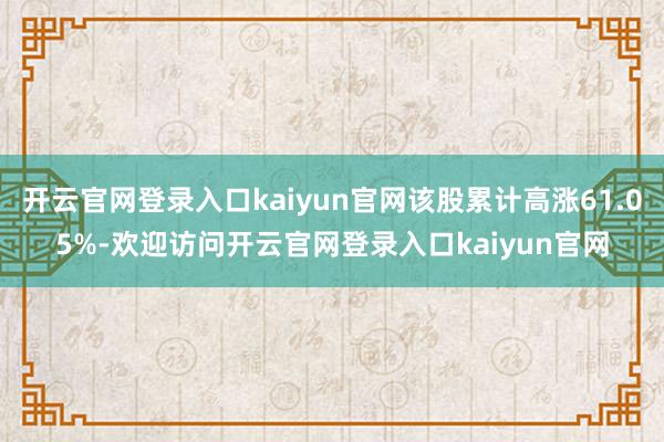 开云官网登录入口kaiyun官网该股累计高涨61.05%-欢迎访问开云官网登录入口kaiyun官网