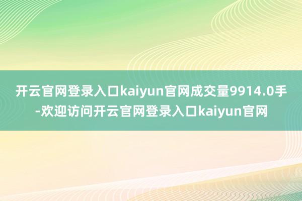 开云官网登录入口kaiyun官网成交量9914.0手-欢迎访问开云官网登录入口kaiyun官网