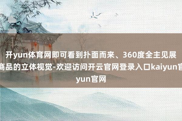 开yun体育网即可看到扑面而来、360度全主见展现商品的立体视觉-欢迎访问开云官网登录入口kaiyun官网