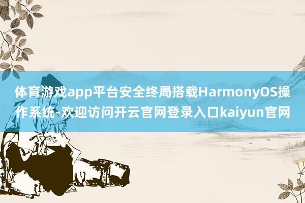 体育游戏app平台安全终局搭载HarmonyOS操作系统-欢迎访问开云官网登录入口kaiyun官网