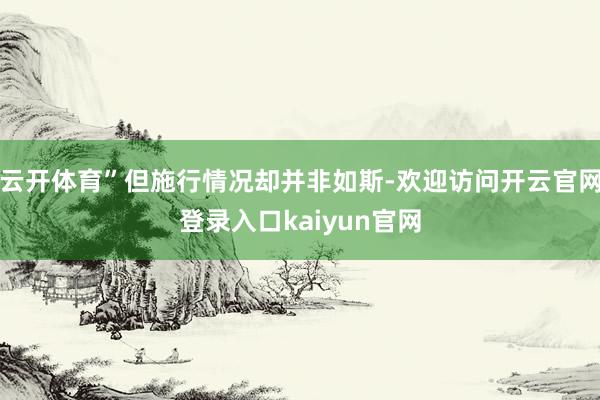 云开体育”但施行情况却并非如斯-欢迎访问开云官网登录入口kaiyun官网