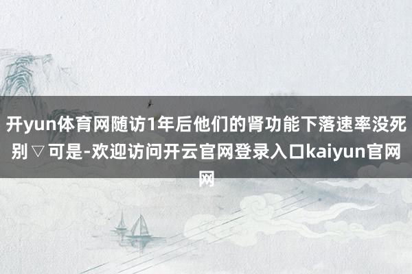 开yun体育网随访1年后他们的肾功能下落速率没死别▽可是-欢迎访问开云官网登录入口kaiyun官网