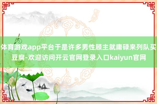 体育游戏app平台于是许多男性顾主就庸碌来列队买豆腐-欢迎访问开云官网登录入口kaiyun官网