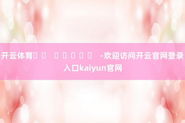 开云体育		  					  -欢迎访问开云官网登录入口kaiyun官网