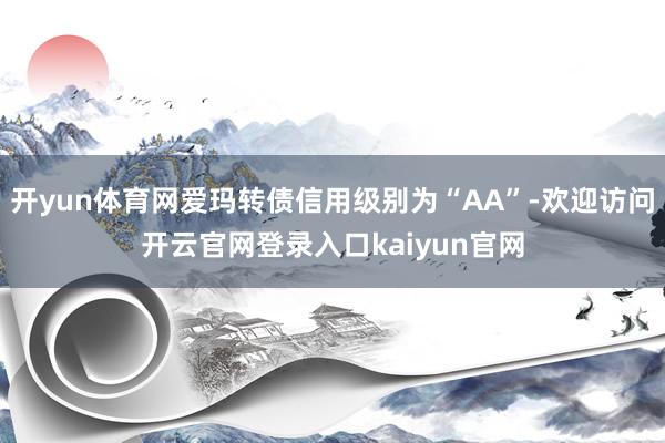 开yun体育网爱玛转债信用级别为“AA”-欢迎访问开云官网登录入口kaiyun官网