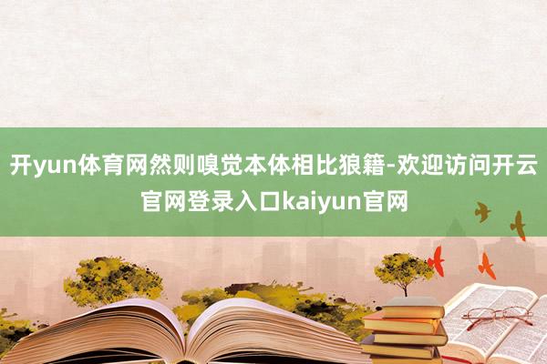 开yun体育网然则嗅觉本体相比狼籍-欢迎访问开云官网登录入口kaiyun官网