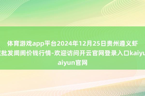 体育游戏app平台2024年12月25日贵州遵义虾子辣椒批发阛阓价钱行情-欢迎访问开云官网登录入口kaiyun官网