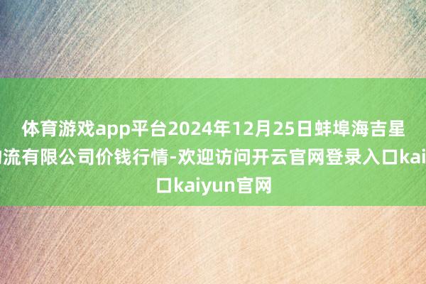 体育游戏app平台2024年12月25日蚌埠海吉星农居品物流有限公司价钱行情-欢迎访问开云官网登录入口kaiyun官网