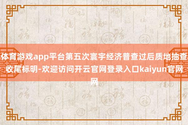 体育游戏app平台第五次寰宇经济普查过后质地抽查收尾标明-欢迎访问开云官网登录入口kaiyun官网