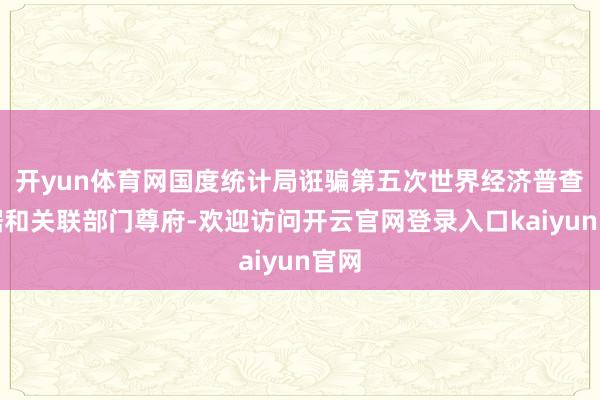 开yun体育网国度统计局诳骗第五次世界经济普查数据和关联部门尊府-欢迎访问开云官网登录入口kaiyun官网