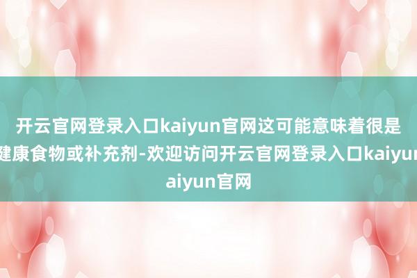 开云官网登录入口kaiyun官网这可能意味着很是购买健康食物或补充剂-欢迎访问开云官网登录入口kaiyun官网