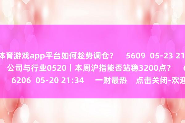 体育游戏app平台如何趁势调仓？    5609  05-23 21:38     54'51''    公司与行业0520丨本周沪指能否站稳3200点？    6206  05-20 21:34     一财最热    点击关闭-欢迎访问开云官网登录入口kaiyun官网