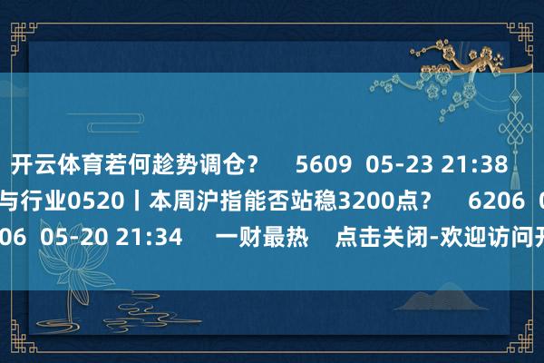 开云体育若何趁势调仓? 5609 05-23 21:38 54'51'' 公司与行业0520丨本周沪指能否站稳3200点? 6206 05-20 21:34 一财最热 点击关闭-欢迎访问开云官网登录入口kaiyun官网