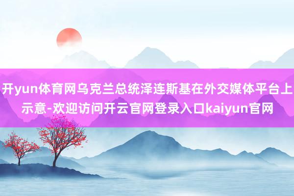 开yun体育网乌克兰总统泽连斯基在外交媒体平台上示意-欢迎访问开云官网登录入口kaiyun官网
