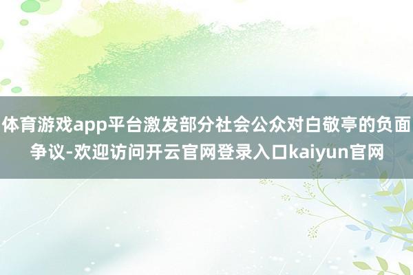 体育游戏app平台激发部分社会公众对白敬亭的负面争议-欢迎访问开云官网登录入口kaiyun官网