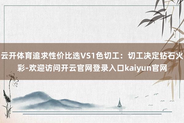 云开体育追求性价比选VS1色切工：切工决定钻石火彩-欢迎访问开云官网登录入口kaiyun官网