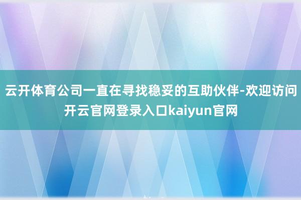 云开体育公司一直在寻找稳妥的互助伙伴-欢迎访问开云官网登录入口kaiyun官网