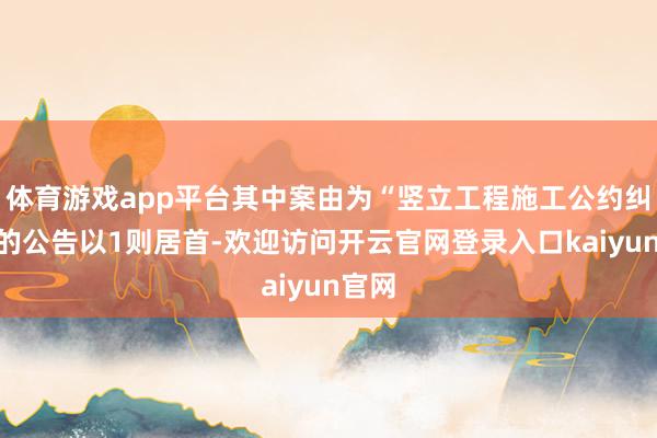 体育游戏app平台其中案由为“竖立工程施工公约纠纷”的公告以1则居首-欢迎访问开云官网登录入口kaiyun官网