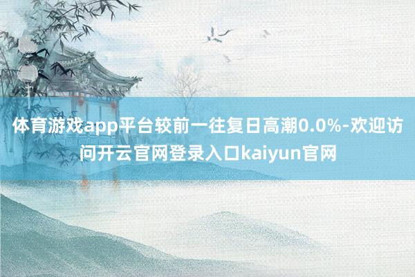 体育游戏app平台较前一往复日高潮0.0%-欢迎访问开云官网登录入口kaiyun官网