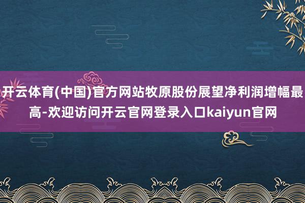 开云体育(中国)官方网站牧原股份展望净利润增幅最高-欢迎访问开云官网登录入口kaiyun官网