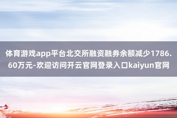 体育游戏app平台北交所融资融券余额减少1786.60万元-欢迎访问开云官网登录入口kaiyun官网