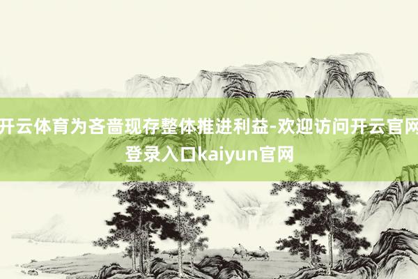 开云体育为吝啬现存整体推进利益-欢迎访问开云官网登录入口kaiyun官网