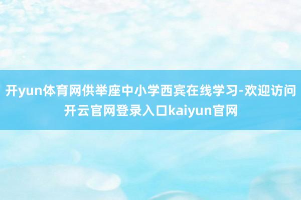 开yun体育网供举座中小学西宾在线学习-欢迎访问开云官网登录入口kaiyun官网