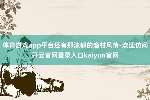 体育游戏app平台还有那浓郁的渔村风情-欢迎访问开云官网登录入口kaiyun官网