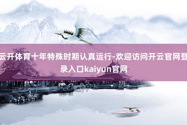 云开体育十年特殊时期认真运行-欢迎访问开云官网登录入口kaiyun官网
